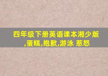 四年级下册英语课本湘少版,蛋糕,抱歉,游泳 惹怒